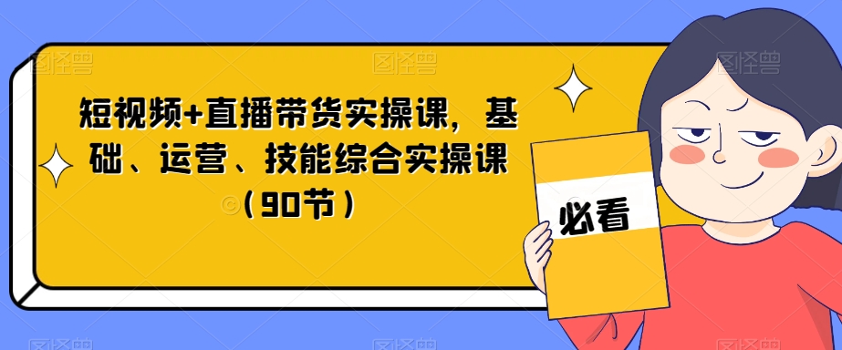 短视频+直播带货实操课，基础、运营、技能综合实操课（90节）-一课资源