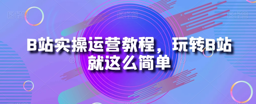 B站实操运营教程，玩转B站就这么简单-一课资源