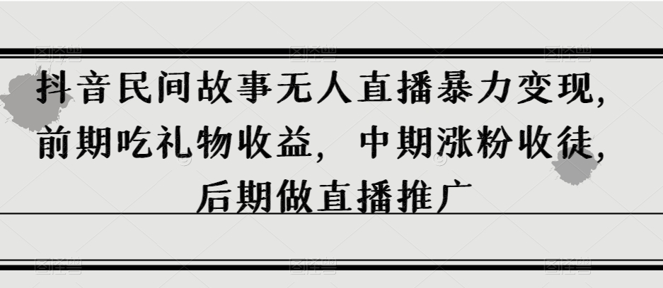 抖音民间故事无人直播暴力变现，前期吃礼物收益，中期涨粉收徒，后期做直播推广【揭秘】-一课资源