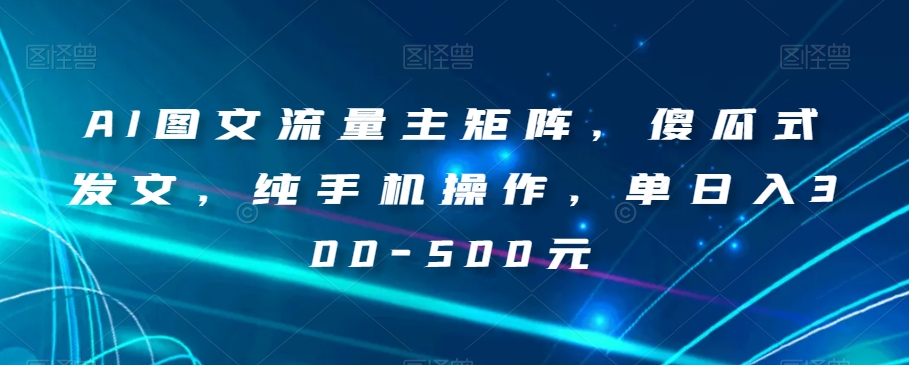 AI图文流量主矩阵，傻瓜式发文，纯手机操作，单日入300-500元【揭秘】-一课资源
