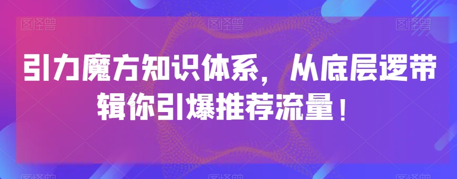 引力魔方知识体系，从底层逻‮带辑‬你引爆‮荐推‬流量！-一课资源