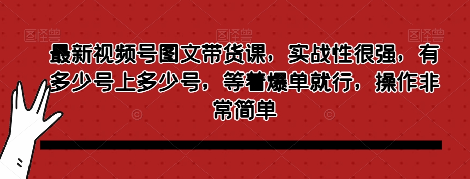 最新视频号图文带货课，实战性很强，有多少号上多少号，等着爆单就行，操作非常简单-一课资源