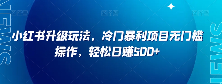 小红书升级玩法，冷门暴利项目无门槛操作，轻松日赚500+【揭秘】-一课资源