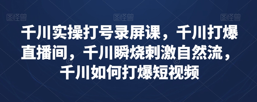 千川实操打号录屏课，千川打爆直播间，千川瞬烧刺激自然流，千川如何打爆短视频-一课资源