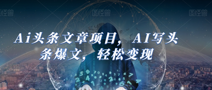 Ai头条文章项目，AI写头条爆文，轻松变现-一课资源