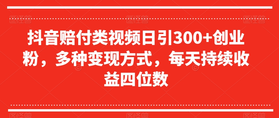 抖音赔付类视频日引300+创业粉，多种变现方式，每天持续收益四位数【揭秘】-一课资源