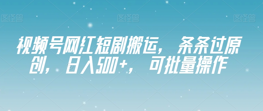 视频号网红短剧搬运，条条过原创，日入500+，可批量操作【揭秘】-一课资源