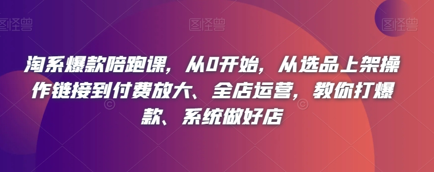 淘系爆款陪跑课，从0开始，从选品上架操作链接到付费放大、全店运营，教你打爆款、系统做好店-一课资源