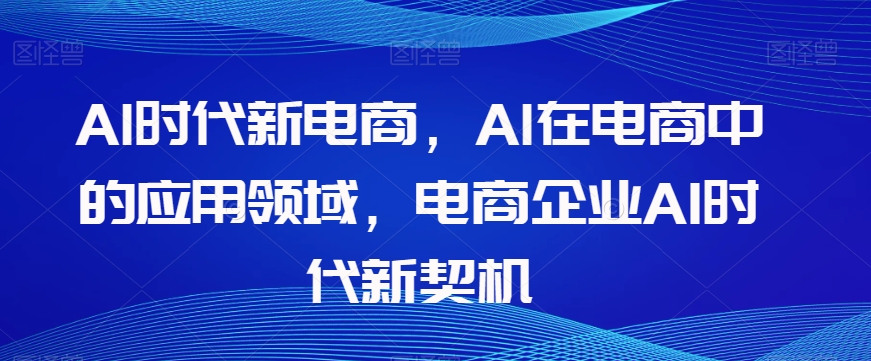 Al时代新电商，Al在电商中的应用领域，电商企业AI时代新契机-一课资源