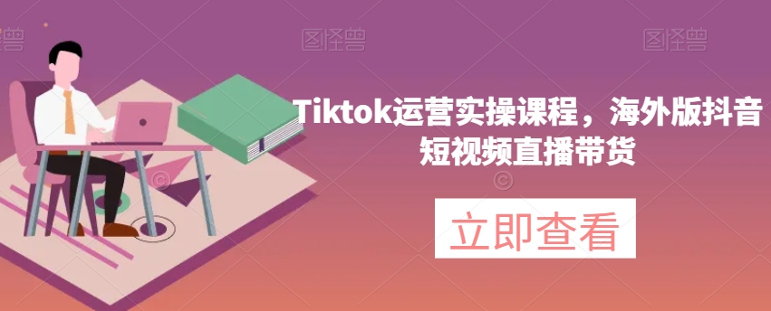 Tiktok运营实操课程，海外版抖音短视频直播带货-一课资源