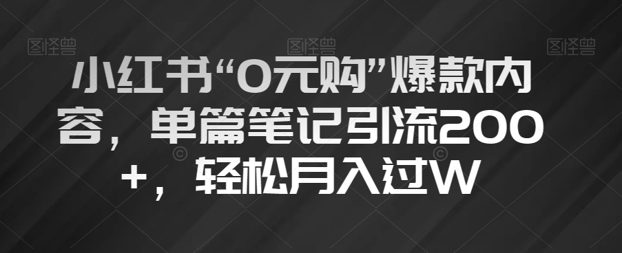 小红书“0元购”爆款内容，单篇笔记引流200+，轻松月入过W【揭秘】-一课资源