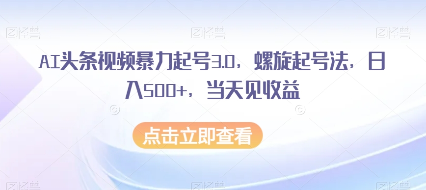 AI头条视频暴力起号3.0，螺旋起号法，日入500+，当天见收益【揭秘】-一课资源
