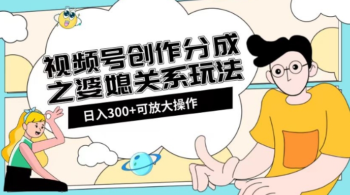视频号创作分成之婆媳关系玩法【教程+素材渠道】【揭秘】-一课资源