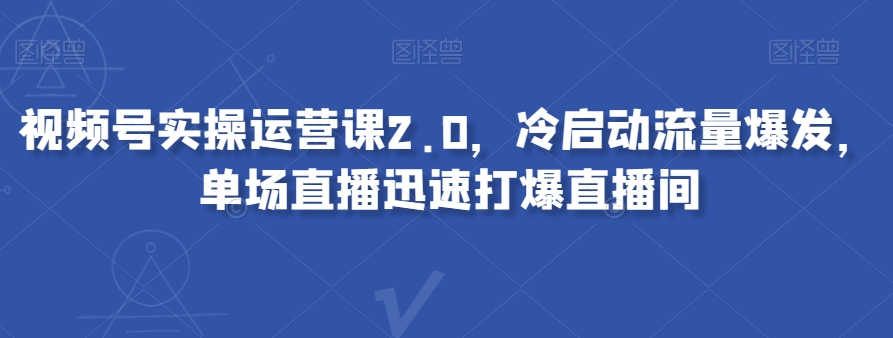 视频号实操运营课2.0，冷启动流量爆发，单场直播迅速打爆直播间-一课资源