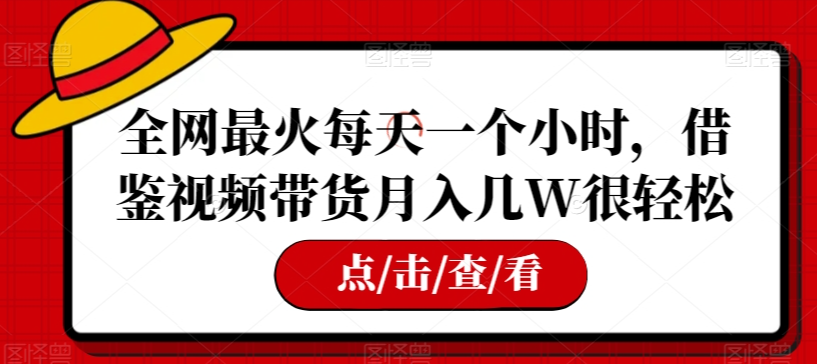 全网最火每天一个小时，借鉴视频带货月入几W很轻松【揭秘】-一课资源
