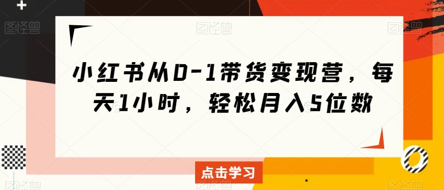小红书从0-1带货变现营，每天1小时，轻松月入5位数-一课资源