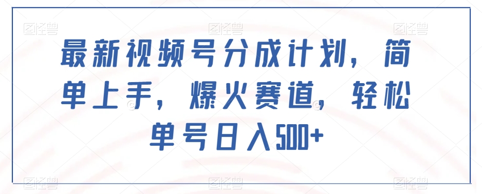 最新视频号分成计划，简单上手，爆火赛道，轻松单号日入500+-一课资源