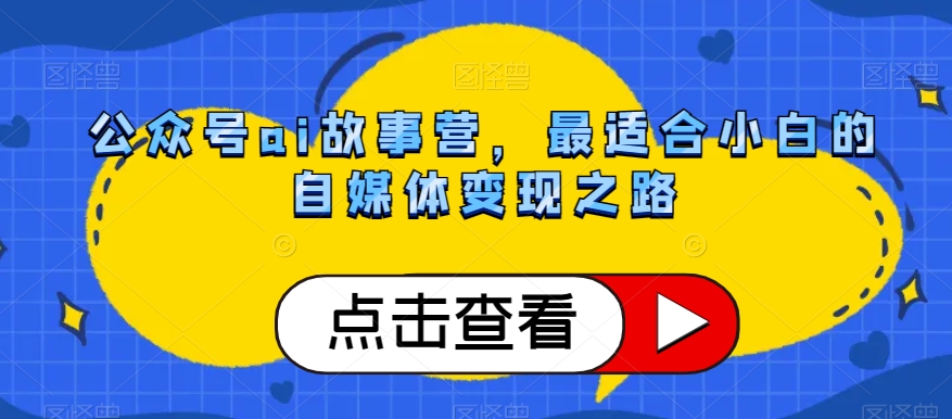 公众号ai故事营，最适合小白的自媒体变现之路-一课资源