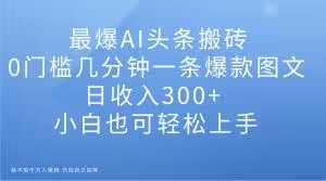 最爆AI头条搬砖，0门槛几分钟一条爆款图文，日收入300+，小白也可轻松上手【揭秘】-一课资源