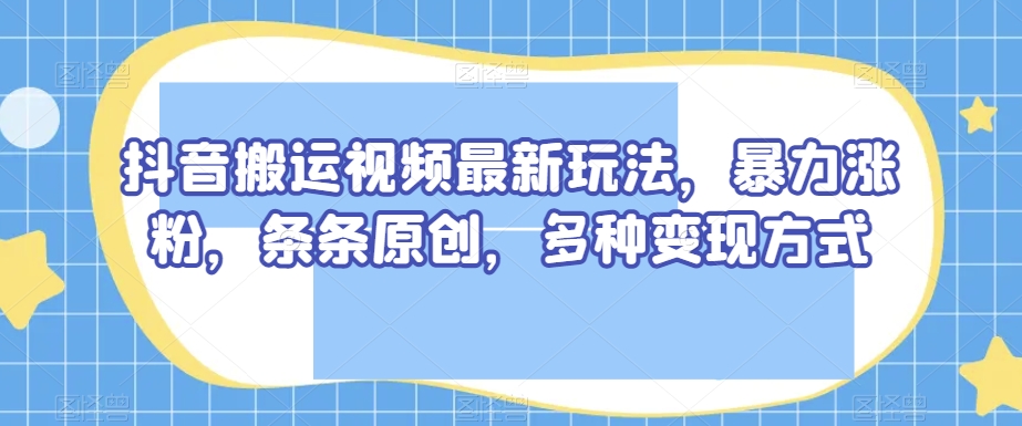 抖音搬运视频最新玩法，暴力涨粉，条条原创，多种变现方式【揭秘】-一课资源