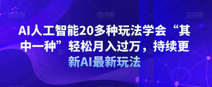 AI人工智能20多种玩法学会“其中一种”轻松月入过万，持续更新AI最新玩法-一课资源