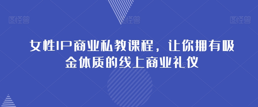 女性IP商业私教课程，让你拥有吸金体质的线上商业礼仪-一课资源