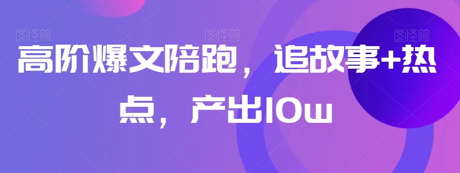 高阶爆文陪跑，追故事+热点，产出10w+-一课资源