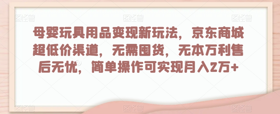 母婴玩具用品变现新玩法，京东商城超低价渠道，简单操作可实现月入2万+【揭秘】-一课资源