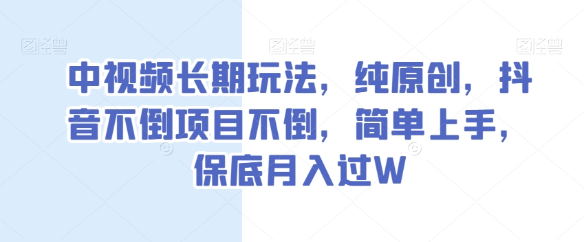 中视频长期玩法，纯原创，抖音不倒项目不倒，简单上手，保底月入过W【揭秘】-一课资源