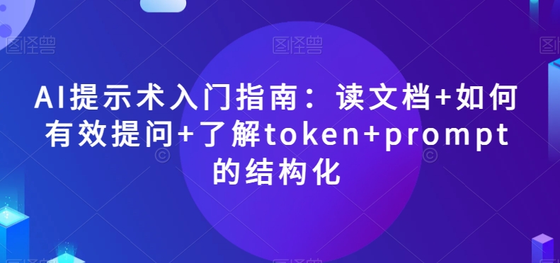 AI提示术入门指南：读文档+如何有效提问+了解token+prompt的结构化【揭秘】-一课资源