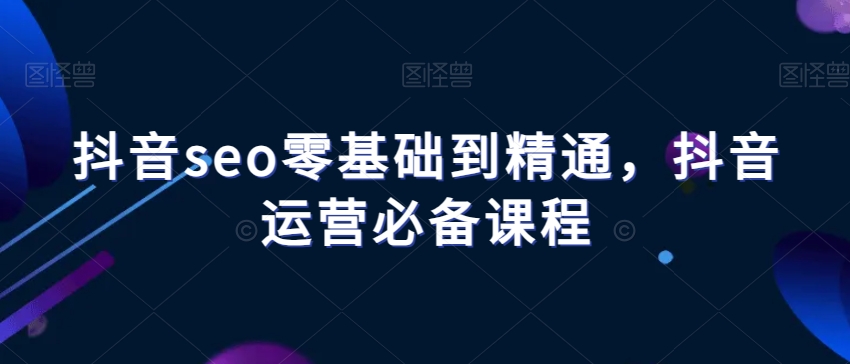 抖音seo零基础到精通，抖音运营必备课程-一课资源