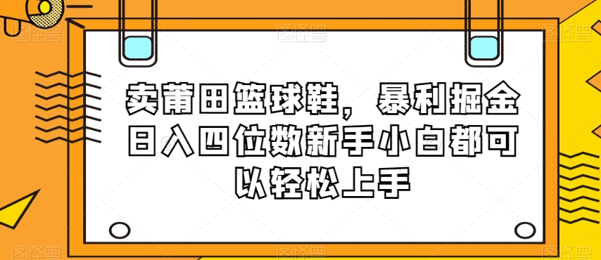 卖莆田篮球鞋，暴利掘金日入四位数新手小白都可以轻松上手【揭秘】-一课资源