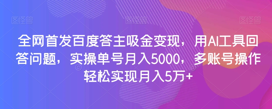 全网首发百度答主吸金变现，用AI工具回答问题，实操单号月入5000，多账号操作轻松实现月入5万+【揭秘】-一课资源