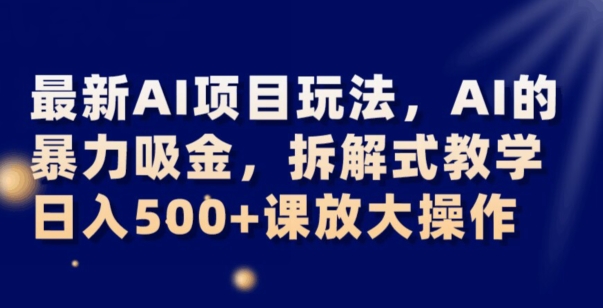 最新AI项目玩法，AI的暴力吸金，拆解式教学，日入500+可放大操作【揭秘】-一课资源
