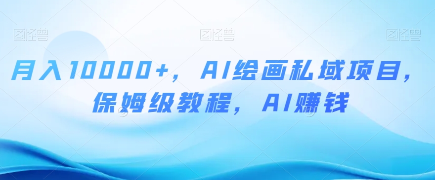 月入10000+，AI绘画私域项目，保姆级教程，AI赚钱【揭秘】-一课资源