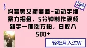 抖音美女新赛道-动动手指暴力掘金，5分钟制作视频，新手一周涨万粉，日收入500+【揭秘】-一课资源