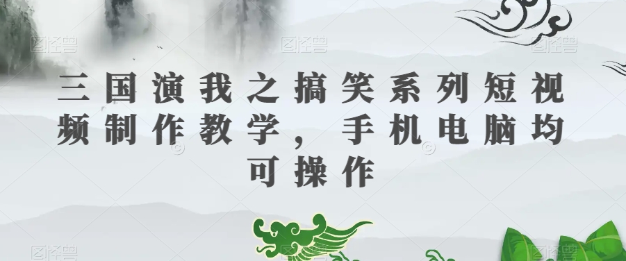 三国演我之搞笑系列短视频制作教学，手机电脑均可操作-一课资源