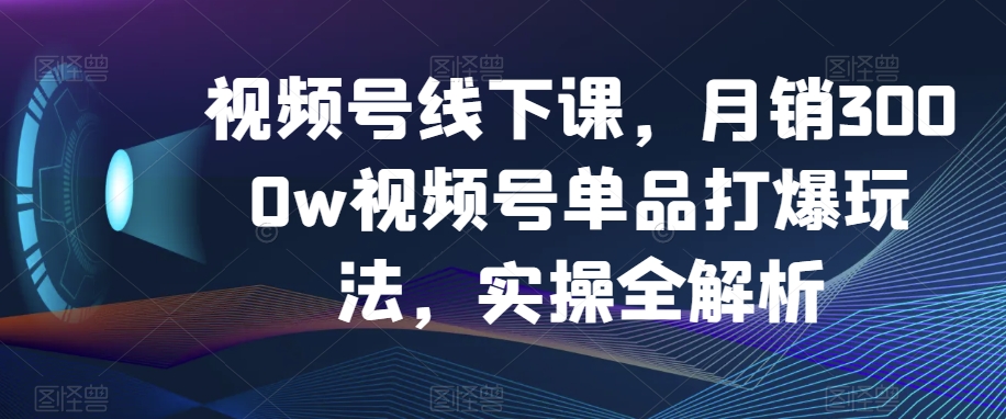 视频号线下课，月销3000w视频号单品打爆玩法，实操全解析-一课资源