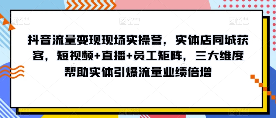 抖音流量变现现场实操营，实体店同城获客，短视频+直播+员工矩阵，三大维度帮助实体引爆流量业绩倍增-一课资源