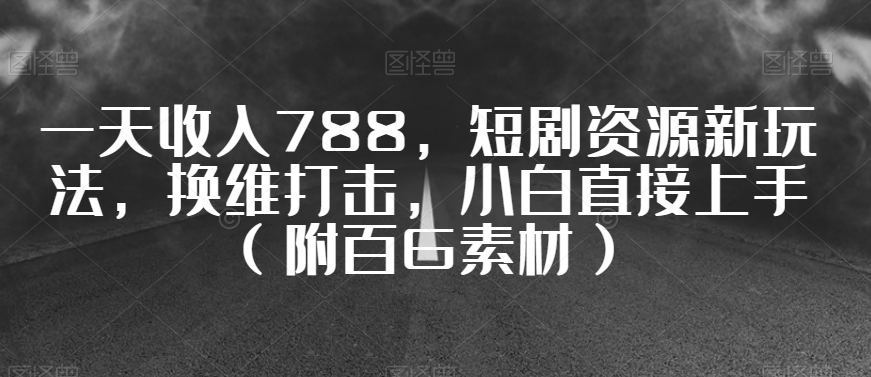 一天收入788，短剧资源新玩法，换维打击，小白直接上手（附百G素材）【揭秘】-一课资源
