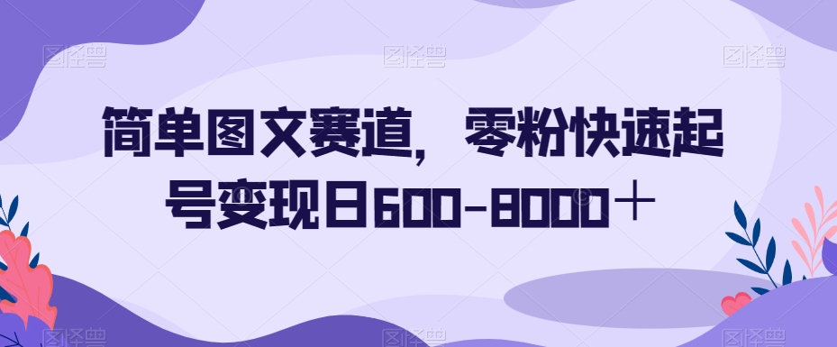 简单图文赛道，零粉快速起号变现日600-8000＋-一课资源
