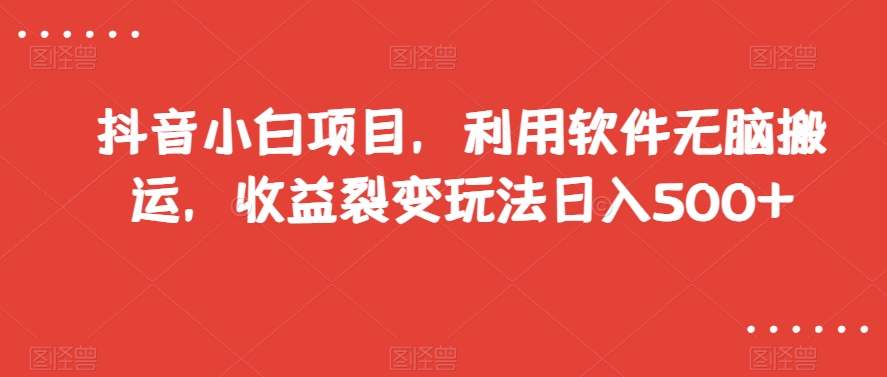 抖音小白项目，利用软件无脑搬运，收益裂变玩法日入500+【揭秘】-一课资源