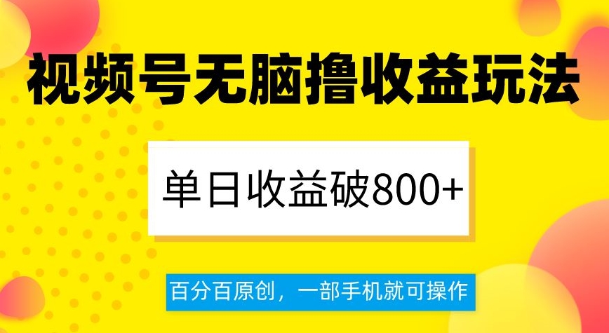 视频号无脑撸收益玩法，单日收益破800+，百分百原创，一部手机就可操作【揭秘】-一课资源