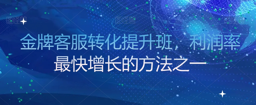 金牌客服转化提升班，利润率最快增长的方法之一-一课资源