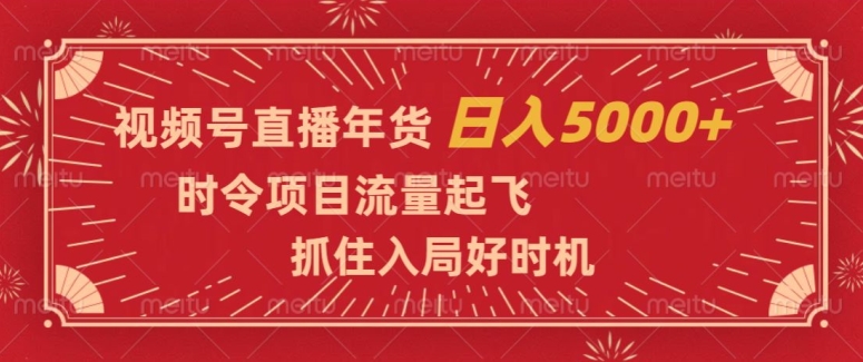 视频号直播年货，时令项目流量起飞，抓住入局好时机，日入5000+【揭秘】-一课资源