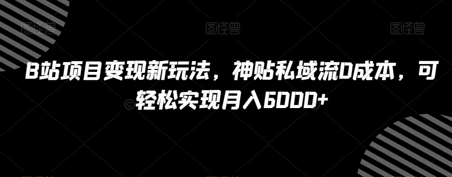 B站项目变现新玩法，神贴私域流0成本，可轻松实现月入6000+【揭秘】-一课资源