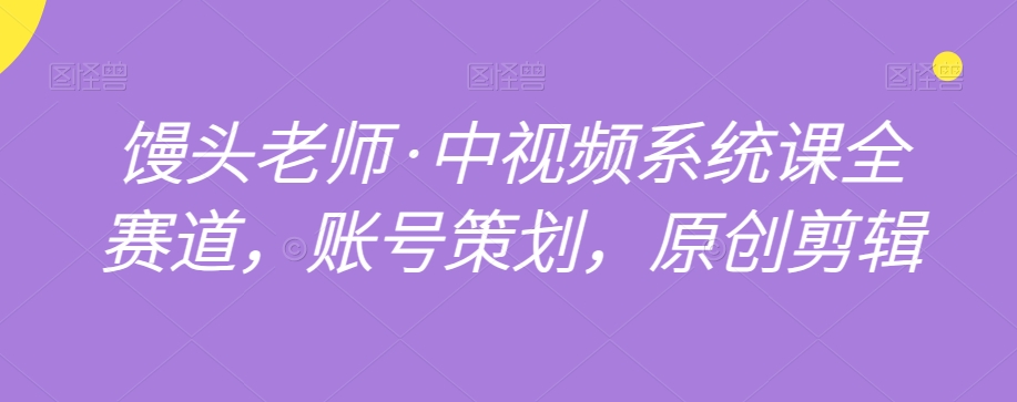 馒头老师·中视频系统课全赛道，账号策划，原创剪辑-一课资源