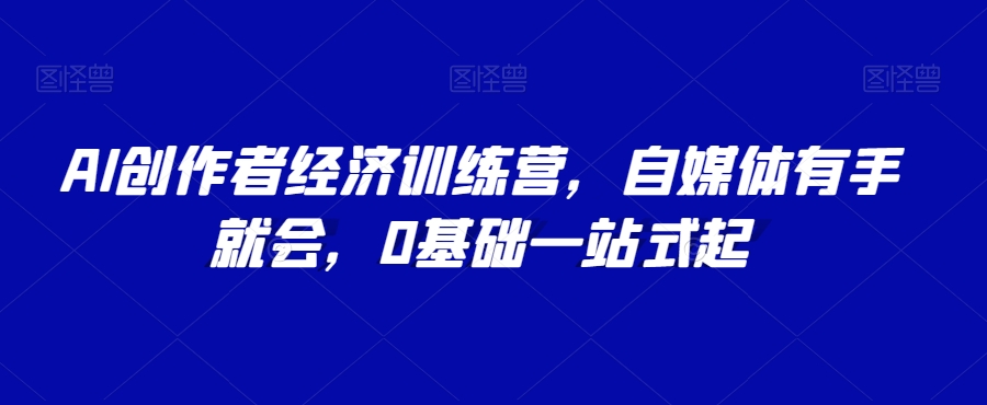 AI创作者经济训练营，自媒体有手就会，0基础一站式起-一课资源