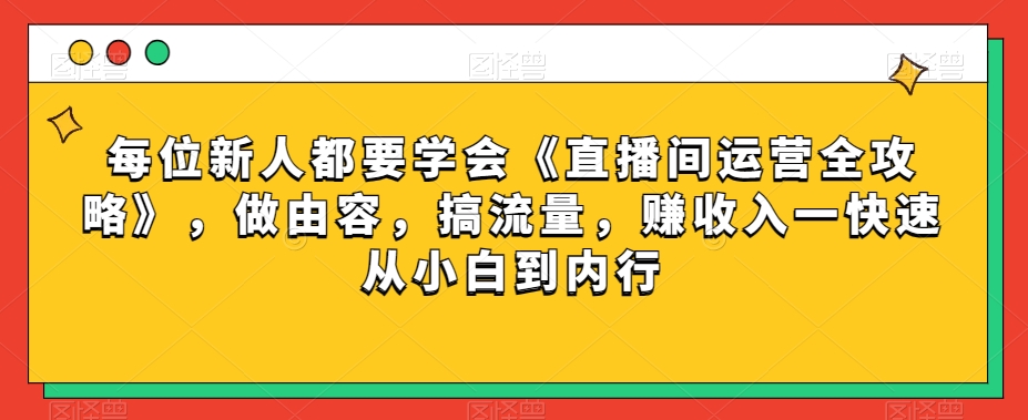 每位新人都要学会《直播间运营全攻略》，做由容，搞流量，赚收入一快速从小白到内行-一课资源