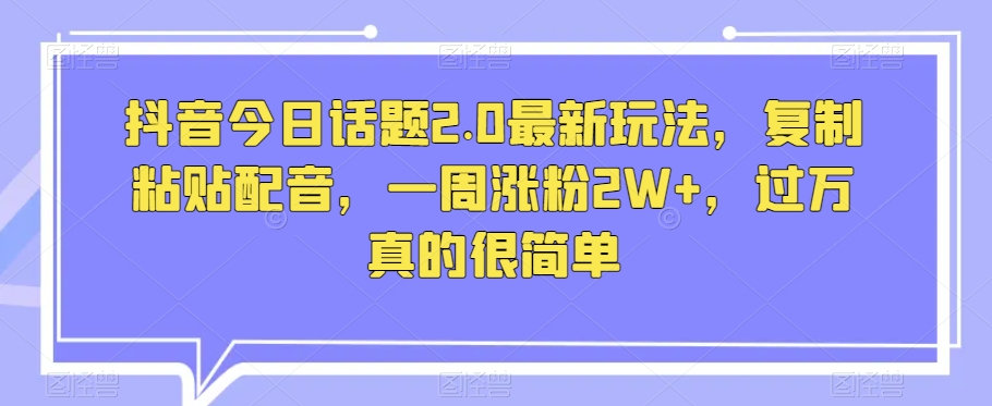 抖音今日话题2.0最新玩法，复制粘贴配音，一周涨粉2W+，过万真的很简单-一课资源